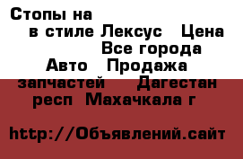 Стопы на Toyota Land Criuser 200 в стиле Лексус › Цена ­ 11 999 - Все города Авто » Продажа запчастей   . Дагестан респ.,Махачкала г.